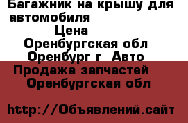 Багажник на крышу для автомобиля Daewoo Nexia.  › Цена ­ 800 - Оренбургская обл., Оренбург г. Авто » Продажа запчастей   . Оренбургская обл.